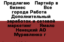 Предлагаю : Партнёр в бизнес         - Все города Работа » Дополнительный заработок и сетевой маркетинг   . Ямало-Ненецкий АО,Муравленко г.